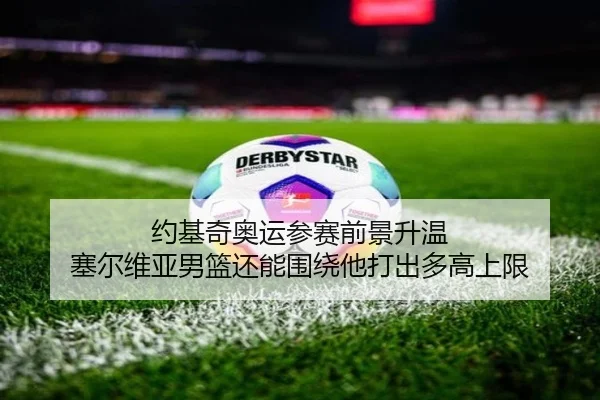 约基奇奥运参赛前景升温 塞尔维亚男篮还能围绕他打出多高上限 | kaiyun
